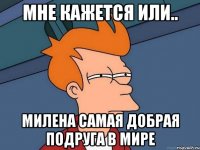 мне кажется или.. милена самая добрая подруга в мире
