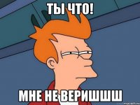 ты что! мне не веришшш