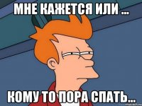 мне кажется или ... кому то пора спать...