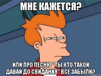 мне кажется? или про песню "ты кто такой давай до свидания" все забыли?