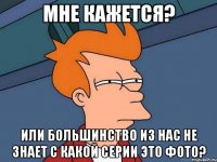 мне кажется? или большинство из нас не знает с какой серии это фото?