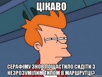 цікаво серафіму знов пощастило сидіти з незрозумілим типом в маршрутці?