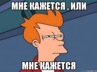 мне кажется , или мне кажется