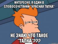 интересно, я один в словосочетании "красная талка" не знаю что такое "талка"???