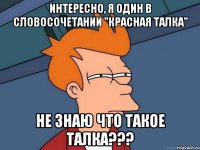 интересно, я один в словосочетании "красная талка" не знаю что такое талка???
