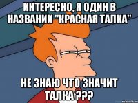 интересно, я один в названии "красная талка" не знаю что значит талка ???