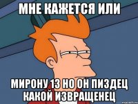 мне кажется или мирону 13 но он пиздец какой извращенец