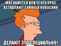 мне кажется или те кто прос вставляют скины в новоскин делают это специально!