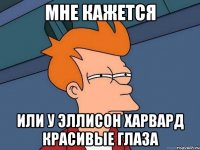 мне кажется или у эллисон харвард красивые глаза