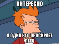 интересно я один кто просирает лето