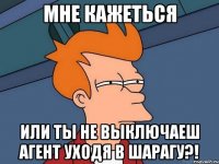 мне кажеться или ты не выключаеш агент уходя в шарагу?!