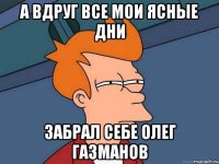 а вдруг все мои ясные дни забрал себе олег газманов