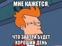 мне кажется, что завтра будет хороший день