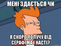 мені здається чи я скоро получу від серафіма і насті?