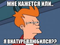 мне кажется или.. я внатуре влюбился??