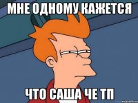 мне одному кажется что саша че тп