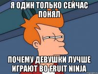 я один только сейчас понял почему девушки лучше играют во fruit ninja