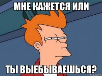 мне кажется или ты выебываешься?