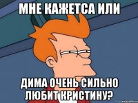 мне кажетса или дима очень сильно любит кристину?