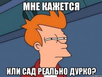 мне кажется или сад реально дурко?