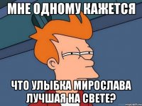 мне одному кажется что улыбка мирослава лучшая на свете?