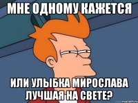 мне одному кажется или улыбка мирослава лучшая на свете?