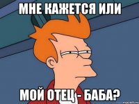 мне кажется или мой отец - баба?