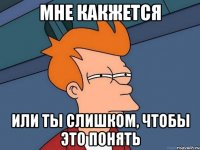 мне какжется или ты слишком, чтобы это понять