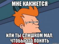 мне какжется или ты слишком мал, чтобы это понять