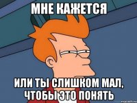 мне кажется или ты слишком мал, чтобы это понять