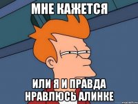 мне кажется или я и правда нравлюсь алинке