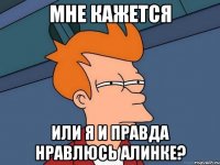 мне кажется или я и правда нравлюсь алинке?
