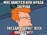 мне кажется или фраза зверева "звезда в шоке!" всех уже бесит?
