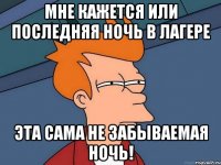мне кажется или последняя ночь в лагере эта сама не забываемая ночь!
