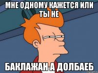 мне одному кажется или ты не баклажан а долбаеб