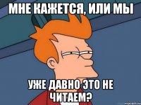 мне кажется, или мы уже давно это не читаем?