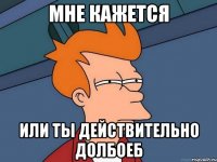 мне кажется или ты действительно долбоеб