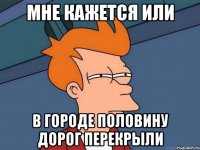 мне кажется или в городе половину дорог перекрыли