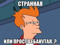 странная или просто ебанутая..?
