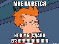 мне кажется или мы сдали егэ!!!