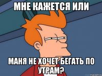 мне кажется или маня не хочет бегать по утрам?