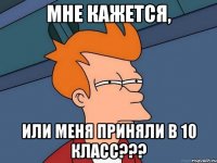 мне кажется, или меня приняли в 10 класс???