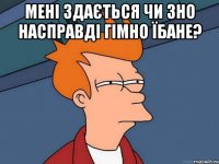 мені здається чи зно насправді гімно їбане? 