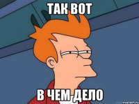 так вот в чем дело