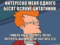 интересно меня одного бесят всякие цитатники. тяжело забыть блять, легко потерять нахуй. хватит постить это гавно!!!