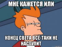 мне кажется или конец света всё-таки не наступит