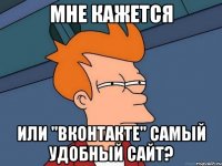 мне кажется или "вконтакте" самый удобный сайт?