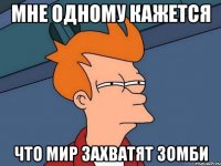 мне одному кажется что мир захватят зомби
