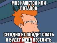 мне кажется или потапов сегодня не пойдет спать и будет меня веселить