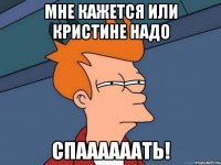 мне кажется или кристине надо спаааааать!